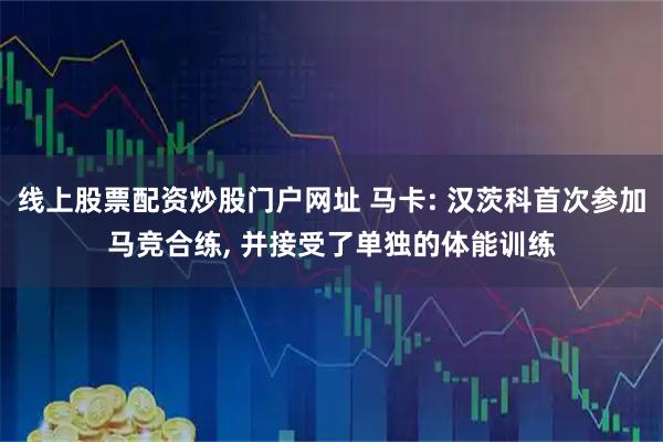 线上股票配资炒股门户网址 马卡: 汉茨科首次参加马竞合练, 并接受了单独的体能训练