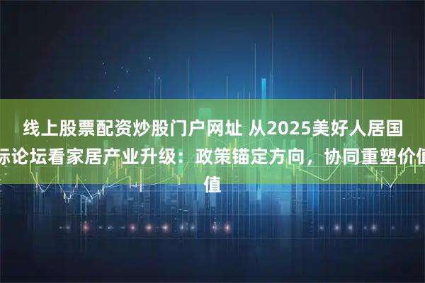 线上股票配资炒股门户网址 从2025美好人居国际论坛看家居产业升级：政策锚定方向，协同重塑价值