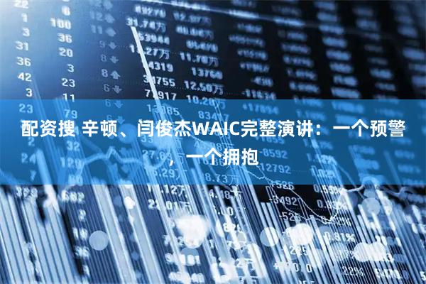 配资搜 辛顿、闫俊杰WAIC完整演讲：一个预警，一个拥抱