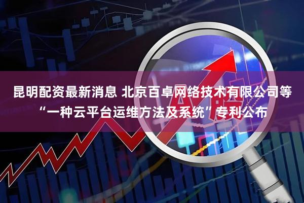 昆明配资最新消息 北京百卓网络技术有限公司等“一种云平台运维方法及系统”专利公布