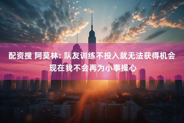 配资搜 阿莫林: 队友训练不投入就无法获得机会 现在我不会再为小事操心