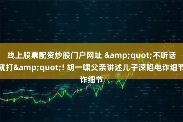 线上股票配资炒股门户网址 &quot;不听话就打&quot;! 胡一啸父亲讲述儿子深陷电诈细节