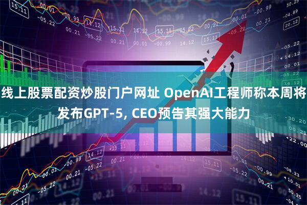 线上股票配资炒股门户网址 OpenAI工程师称本周将发布GPT-5, CEO预告其强大能力