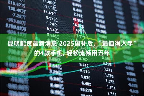 昆明配资最新消息 2025国补后, “最值得入手”的4款手机, 轻松流畅用五年