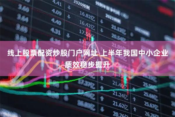线上股票配资炒股门户网址 上半年我国中小企业质效稳步提升
