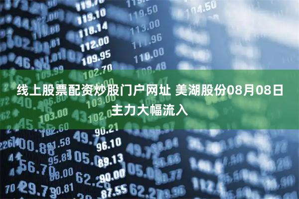 线上股票配资炒股门户网址 美湖股份08月08日主力大幅流入