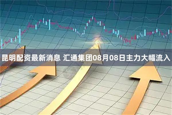 昆明配资最新消息 汇通集团08月08日主力大幅流入