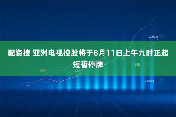 配资搜 亚洲电视控股将于8月11日上午九时正起短暂停牌