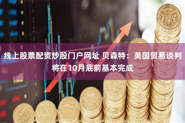 线上股票配资炒股门户网址 贝森特：美国贸易谈判将在10月底前基本完成