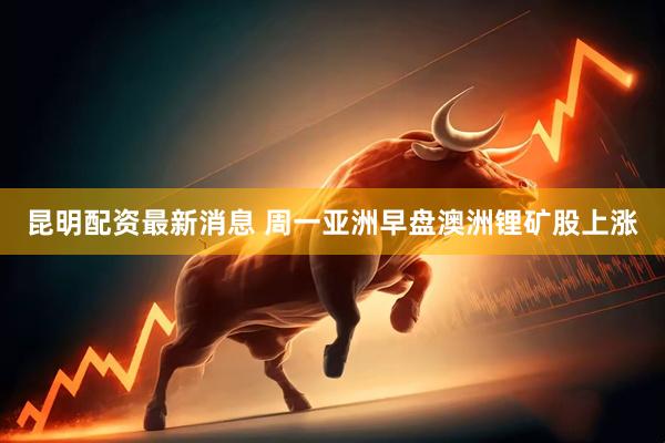 昆明配资最新消息 周一亚洲早盘澳洲锂矿股上涨