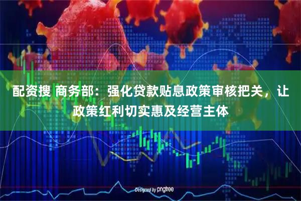 配资搜 商务部：强化贷款贴息政策审核把关，让政策红利切实惠及经营主体