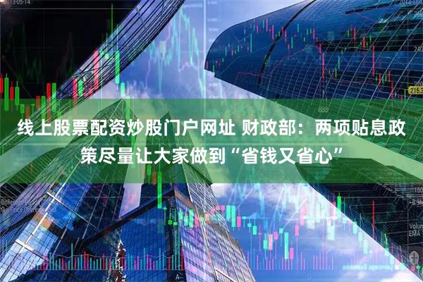 线上股票配资炒股门户网址 财政部：两项贴息政策尽量让大家做到“省钱又省心”