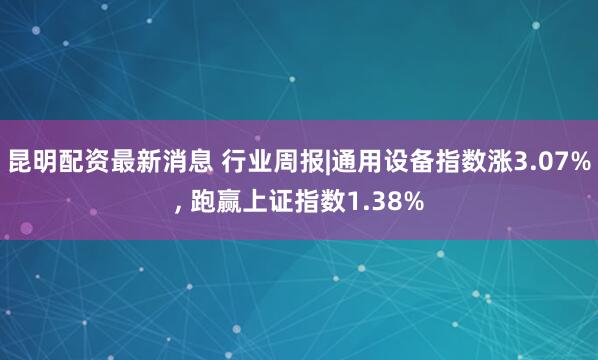 昆明配资最新消息 行业周报|通用设备指数涨3.07%, 跑赢上证指数1.38%